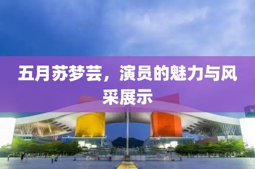 五月蘇夢蕓，演員的魅力與風采展示