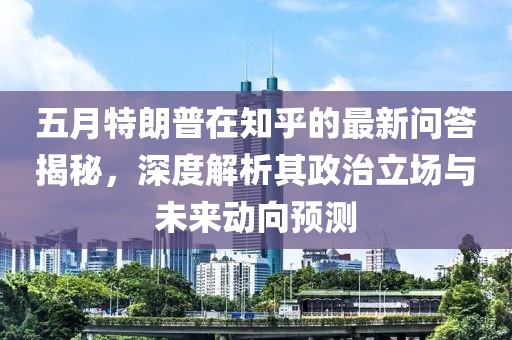 五月特朗普在知乎的最新問答揭秘，深度解析其政治立場與未來動向預測