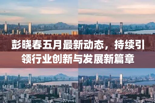 彭曉春五月最新動態(tài)，持續(xù)引領行業(yè)創(chuàng)新與發(fā)展新篇章
