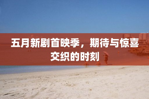 五月新劇首映季，期待與驚喜交織的時(shí)刻