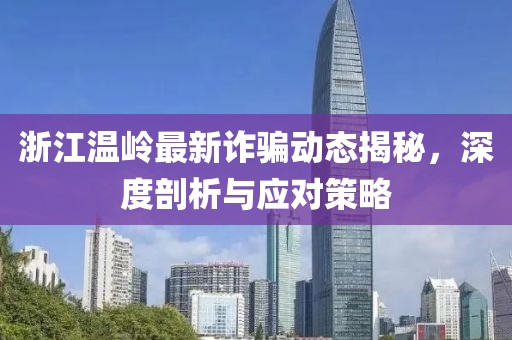 浙江溫嶺最新詐騙動態(tài)揭秘，深度剖析與應(yīng)對策略