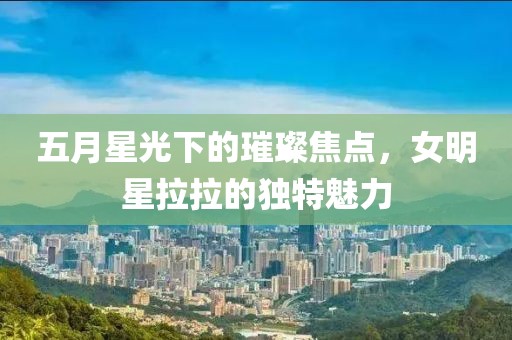 五月星光下的璀璨焦點，女明星拉拉的獨特魅力