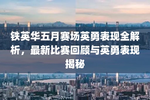 鐵英華五月賽場英勇表現(xiàn)全解析，最新比賽回顧與英勇表現(xiàn)揭秘