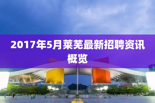 2017年5月萊蕪最新招聘資訊概覽