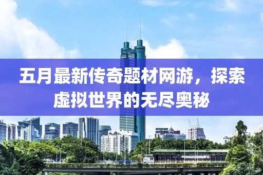 五月最新傳奇題材網(wǎng)游，探索虛擬世界的無盡奧秘