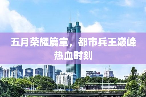 五月榮耀篇章，都市兵王巔峰熱血時(shí)刻