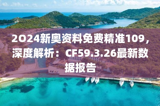 2O24新奧資料免費精準(zhǔn)109，深度解析：CF59.3.26最新數(shù)據(jù)報告