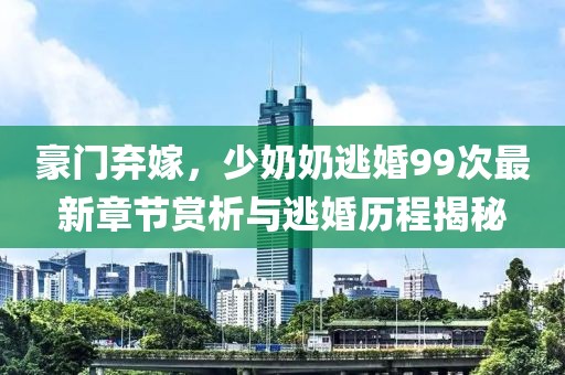 豪門棄嫁，少奶奶逃婚99次最新章節(jié)賞析與逃婚歷程揭秘