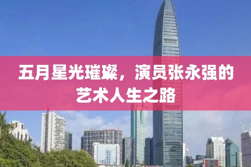 五月星光璀璨，演員張永強的藝術(shù)人生之路