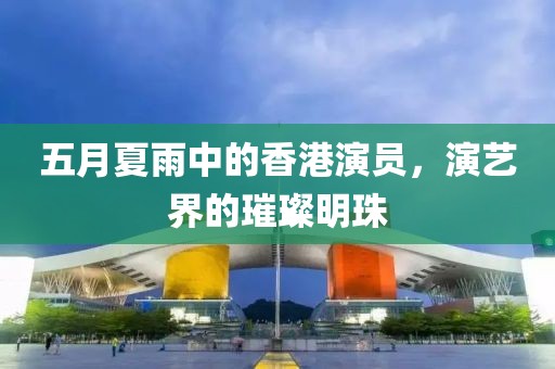 五月夏雨中的香港演員，演藝界的璀璨明珠