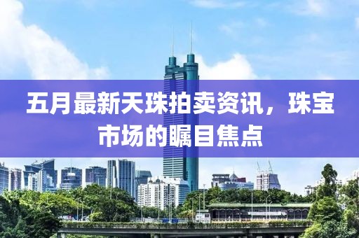 五月最新天珠拍賣資訊，珠寶市場的矚目焦點