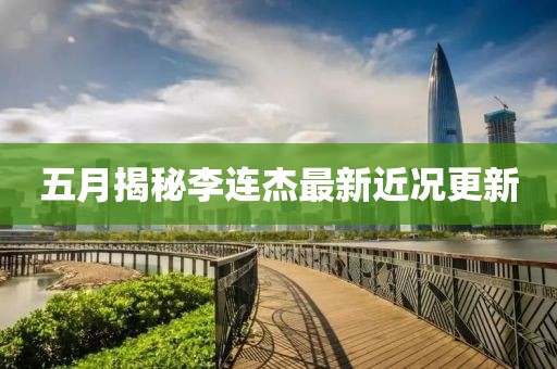 五月揭秘李連杰最新近況更新