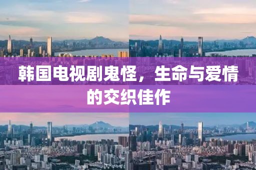 韓國電視劇鬼怪，生命與愛情的交織佳作