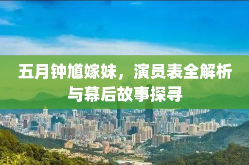 五月鐘馗嫁妹，演員表全解析與幕后故事探尋