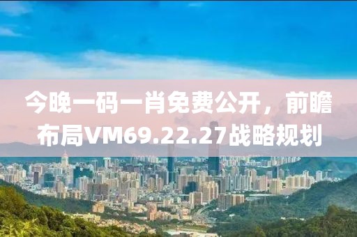 今晚一碼一肖免費(fèi)公開，前瞻布局VM69.22.27戰(zhàn)略規(guī)劃