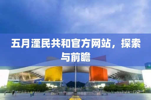 五月湮民共和官方網(wǎng)站，探索與前瞻