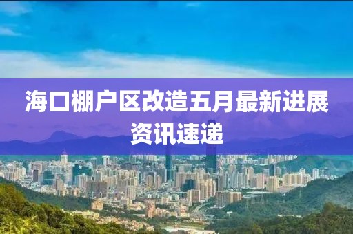 海口棚戶(hù)區(qū)改造五月最新進(jìn)展資訊速遞