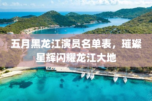 五月黑龍江演員名單表，璀璨星輝閃耀龍江大地