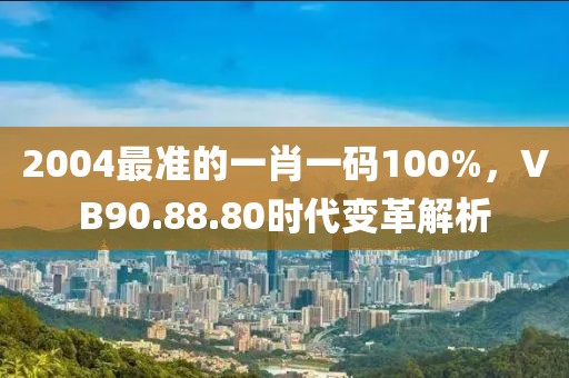 2004最準(zhǔn)的一肖一碼100%，VB90.88.80時(shí)代變革解析