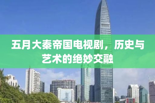 五月大秦帝國電視劇，歷史與藝術(shù)的絕妙交融