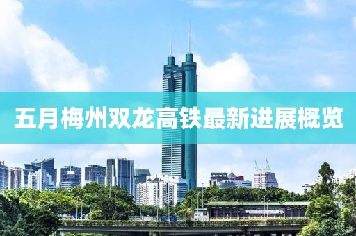 五月梅州雙龍高鐵最新進展概覽