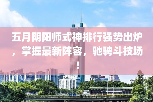 五月陰陽師式神排行強(qiáng)勢(shì)出爐，掌握最新陣容，馳騁斗技場！