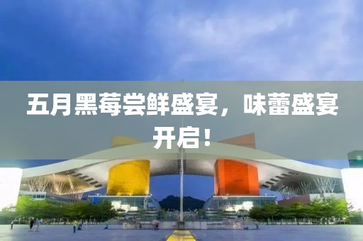 五月黑莓嘗鮮盛宴，味蕾盛宴開啟！