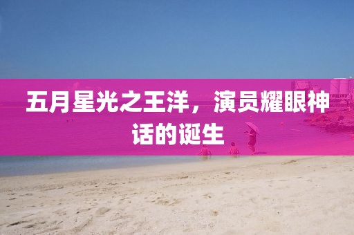 五月星光之王洋，演員耀眼神話的誕生