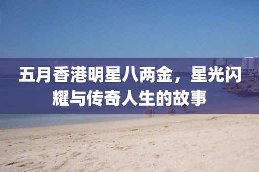 五月香港明星八兩金，星光閃耀與傳奇人生的故事