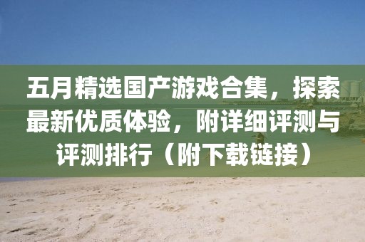 五月精選國產(chǎn)游戲合集，探索最新優(yōu)質(zhì)體驗(yàn)，附詳細(xì)評(píng)測與評(píng)測排行（附下載鏈接）