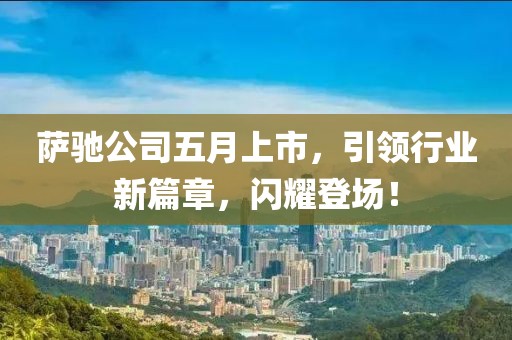 薩馳公司五月上市，引領(lǐng)行業(yè)新篇章，閃耀登場(chǎng)！