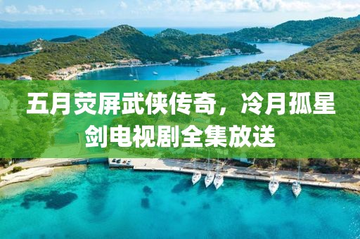 五月熒屏武俠傳奇，冷月孤星劍電視劇全集放送