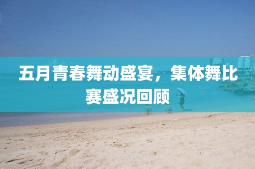 五月青春舞動(dòng)盛宴，集體舞比賽盛況回顧