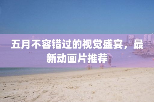 五月不容錯(cuò)過的視覺盛宴，最新動(dòng)畫片推薦