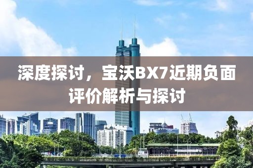 深度探討，寶沃BX7近期負(fù)面評(píng)價(jià)解析與探討
