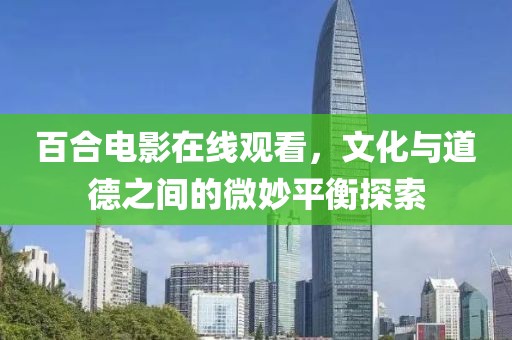 百合電影在線觀看，文化與道德之間的微妙平衡探索