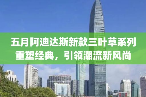 五月阿迪達(dá)斯新款三葉草系列重塑經(jīng)典，引領(lǐng)潮流新風(fēng)尚