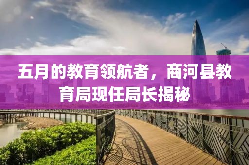 五月的教育領(lǐng)航者，商河縣教育局現(xiàn)任局長(zhǎng)揭秘