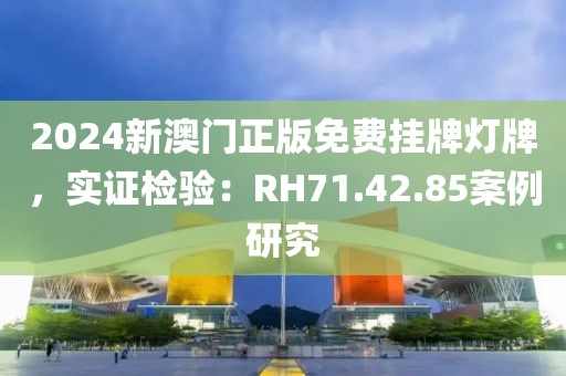 2024新澳門正版免費(fèi)掛牌燈牌，實(shí)證檢驗(yàn)：RH71.42.85案例研究