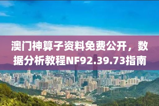 澳門神算子資料免費公開，數(shù)據(jù)分析教程NF92.39.73指南