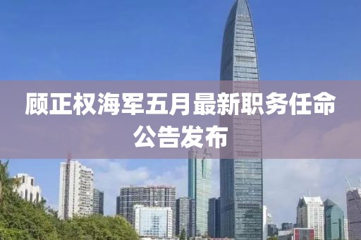 顧正權(quán)海軍五月最新職務(wù)任命公告發(fā)布