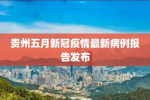 貴州五月新冠疫情最新病例報(bào)告發(fā)布