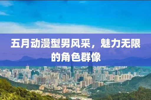 五月動(dòng)漫型男風(fēng)采，魅力無(wú)限的角色群像