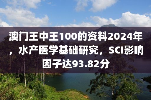 澳門王中王100的資料2024年，水產(chǎn)醫(yī)學基礎(chǔ)研究，SCI影響因子達93.82分