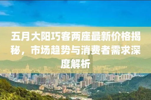 五月大陽巧客兩座最新價格揭秘，市場趨勢與消費者需求深度解析