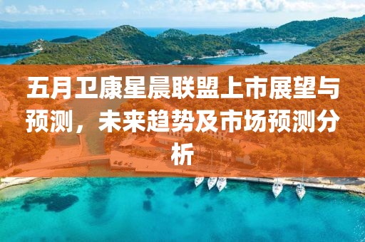 五月衛(wèi)康星晨聯(lián)盟上市展望與預(yù)測，未來趨勢及市場預(yù)測分析