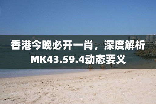 香港今晚必開一肖，深度解析MK43.59.4動(dòng)態(tài)要義