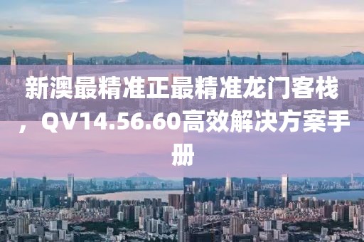 新澳最精準正最精準龍門客棧，QV14.56.60高效解決方案手冊