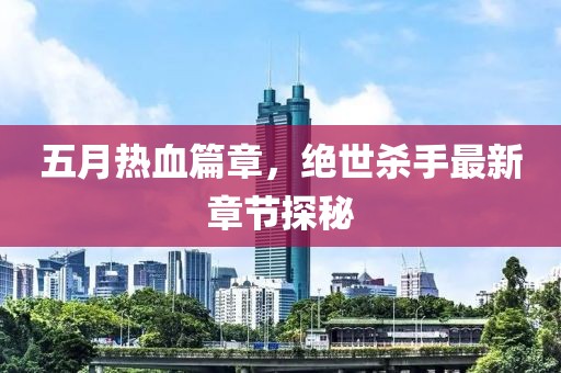 五月熱血篇章，絕世殺手最新章節(jié)探秘