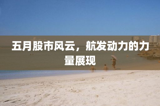 五月股市風云，航發(fā)動力的力量展現(xiàn)